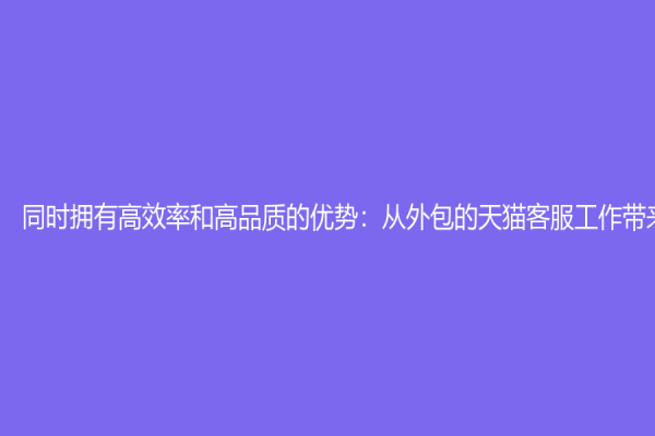 同时拥有高效率和高品质的优势：从外包的天猫客服工作带来的利好