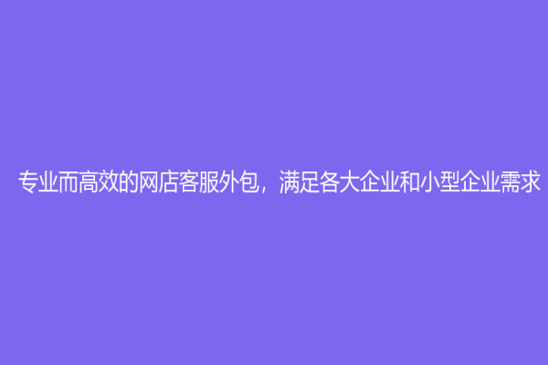 专业而高效的网店客服外包，满足各大企业和小型企业需求！