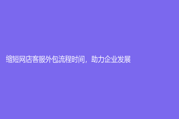 缩短网店客服外包流程时间，助力企业发展