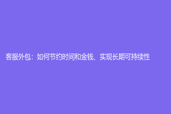 客服外包：如何节约时间和金钱、实现长期可持续性