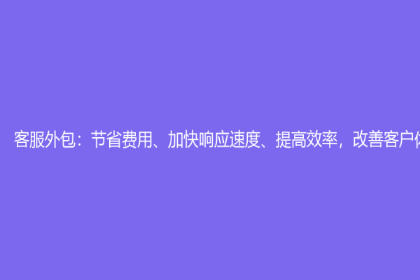 客服外包：节省费用、加快响应速度、提高效率，改善客户体验