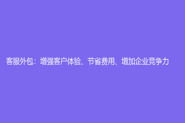 客服外包：增强客户体验、节省费用、增加企业竞争力