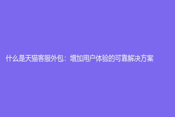 什么是天猫客服外包：增加用户体验的可靠解决方案