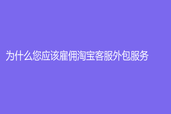为什么您应该雇佣淘宝客服外包服务？