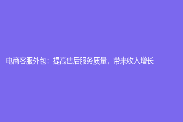 电商客服外包：提高售后服务质量，带来收入增长