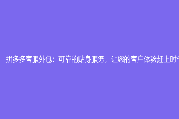 拼多多客服外包：可靠的贴身服务，让您的客户体验赶上时代