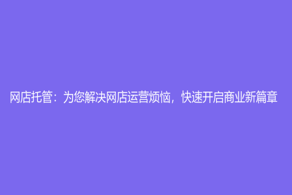 网店托管：为您解决网店运营烦恼，快速开启商业新篇章