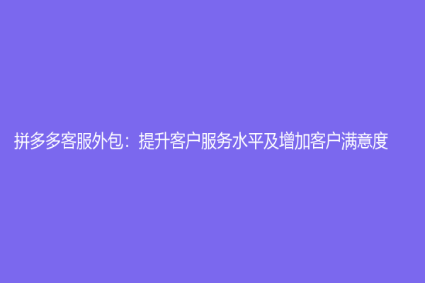 拼多多客服外包：提升客户服务水平及增加客户满意度
