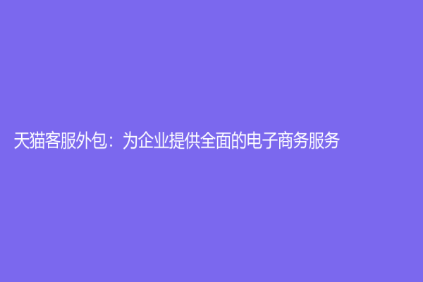 天猫客服外包：为企业提供全面的电子商务服务