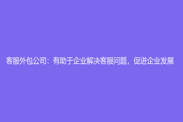 客服外包公司：有助于企业解决客服问题，促进企业发展