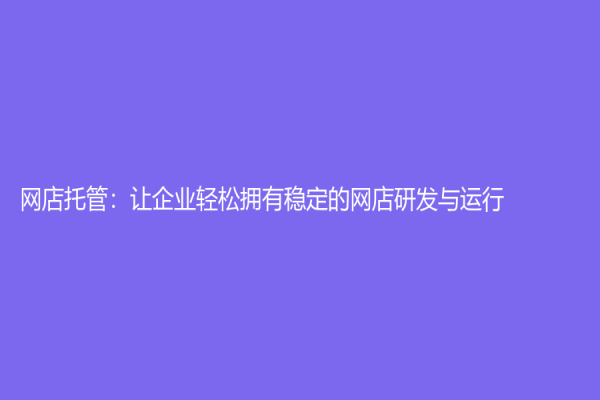 网店托管：让企业轻松拥有稳定的网店研发与运行