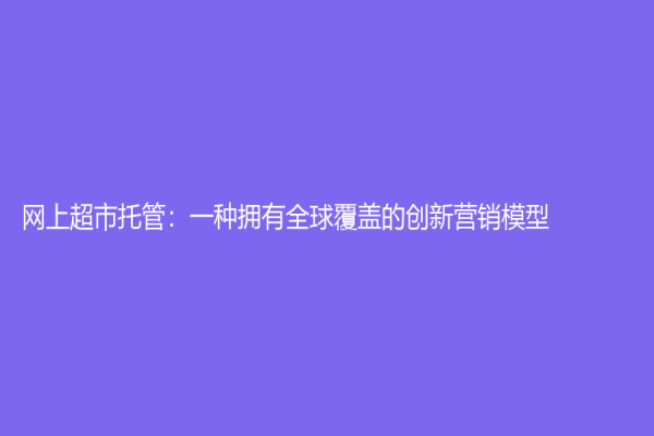 网上超市托管：一种拥有全球覆盖的创新营销模型