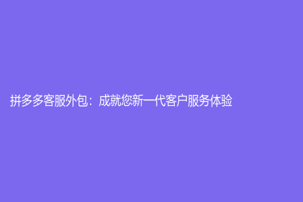 拼多多客服外包：成就您新一代客户服务体验
