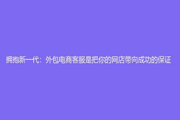 拥抱新一代：外包电商客服是把你的网店带向成功的保证
