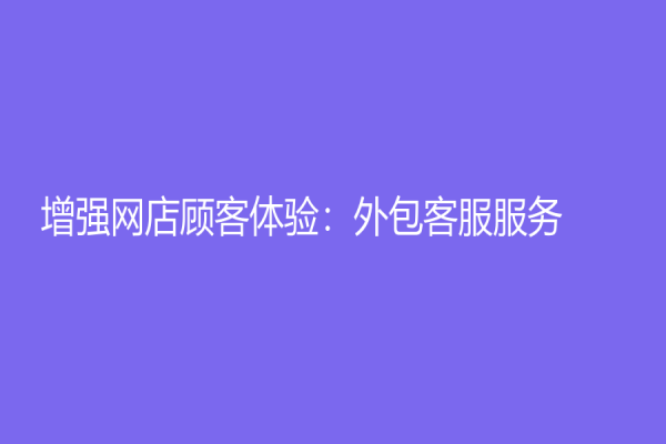 增强网店顾客体验：外包客服服务