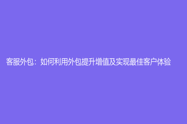 客服外包：如何利用外包提升增值及实现最佳客户体验