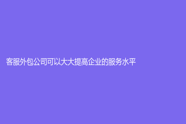 客服外包公司可以大大提高企业的服务水平