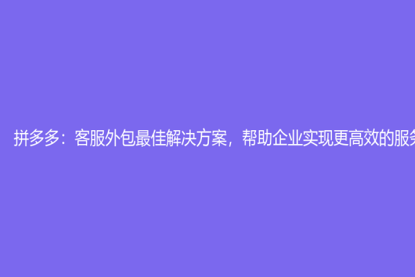 拼多多：客服外包最佳解决方案，帮助企业实现更高效的服务