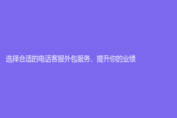 选择合适的电话客服外包服务，提升你的业绩！