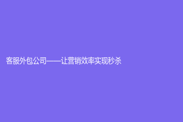 客服外包公司——让营销效率实现秒杀