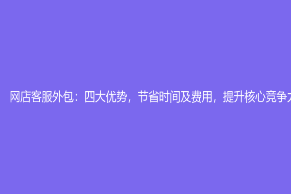 网店客服外包：四大优势，节省时间及费用，提升核心竞争力