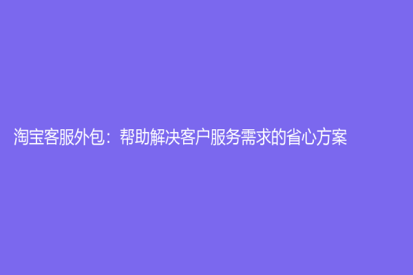 淘宝客服外包：帮助解决客户服务需求的省心方案
