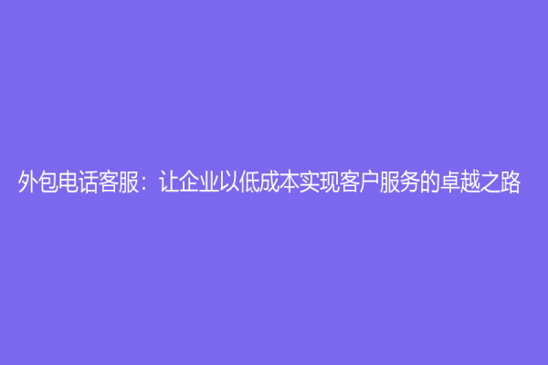 外包电话客服：让企业以低成本实现客户服务的卓越之路