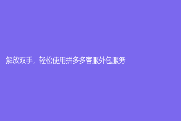 解放双手，轻松使用拼多多客服外包服务