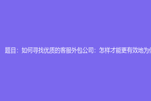 题目：如何寻找优质的客服外包公司：怎样才能更有效地为你服务？