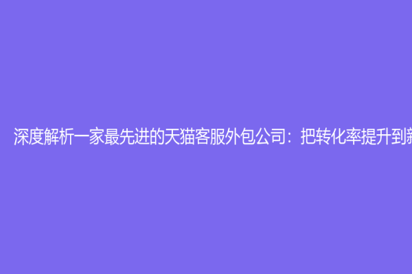 深度解析一家最先进的天猫客服外包公司：把转化率提升到新高