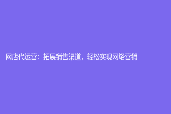 网店代运营：拓展销售渠道，轻松实现网络营销