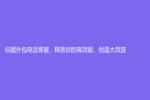 标题外包电话客服，释放你的高效能，创造大效益！
