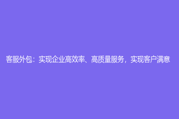 客服外包：实现企业高效率、高质量服务，实现客户满意