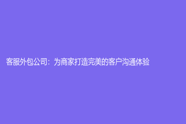 客服外包公司：为商家打造完美的客户沟通体验