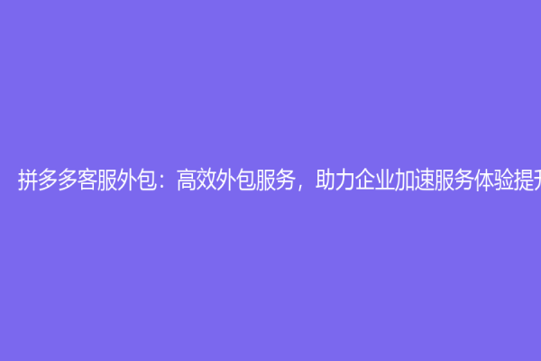 拼多多客服外包：高效外包服务，助力企业加速服务体验提升