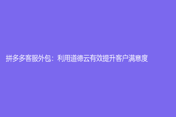 拼多多客服外包：利用道德云有效提升客户满意度