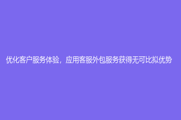 优化客户服务体验，应用客服外包服务获得无可比拟优势！