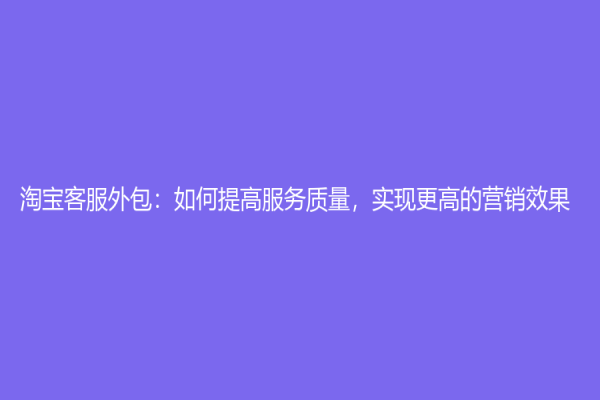 淘宝客服外包：如何提高服务质量，实现更高的营销效果？