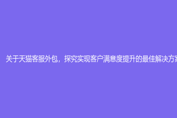 关于天猫客服外包，探究实现客户满意度提升的最佳解决方案