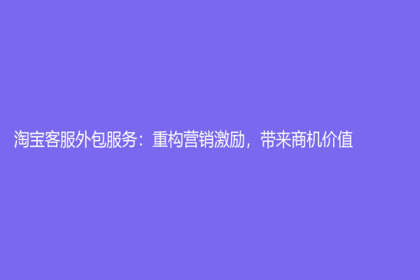 淘宝客服外包服务：重构营销激励，带来商机价值