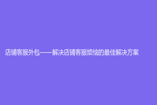 店铺客服外包——解决店铺客服烦恼的最佳解决方案