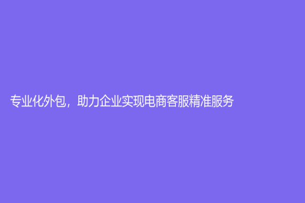 专业化外包，助力企业实现电商客服精准服务