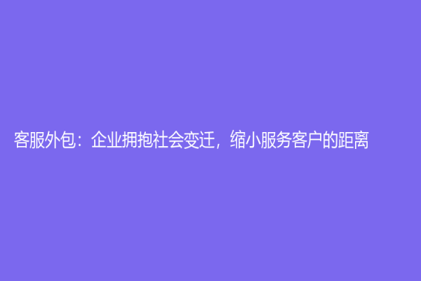 客服外包：企业拥抱社会变迁，缩小服务客户的距离