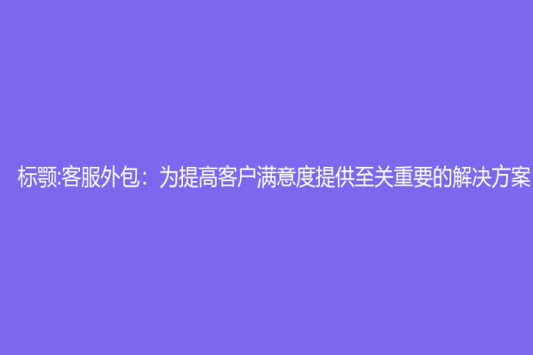 标颚:客服外包：为提高客户满意度提供至关重要的解决方案