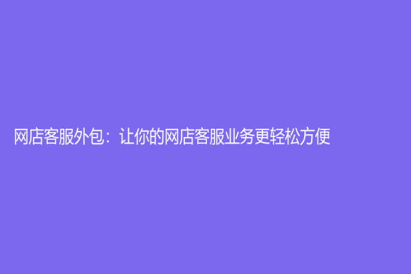 网店客服外包：让你的网店客服业务更轻松方便