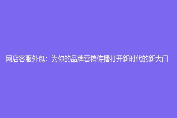 网店客服外包：为你的品牌营销传播打开新时代的新大门
