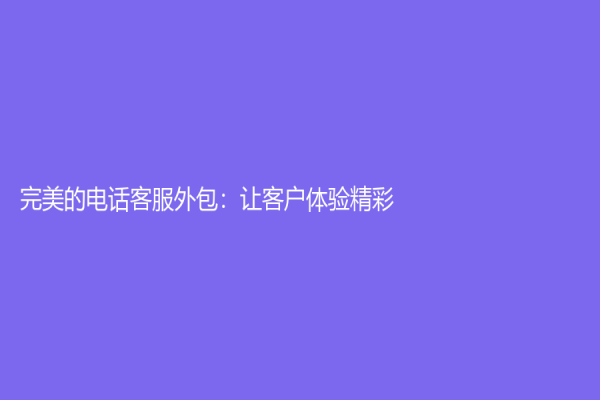 完美的电话客服外包：让客户体验精彩！