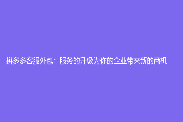 拼多多客服外包：服务的升级为你的企业带来新的商机