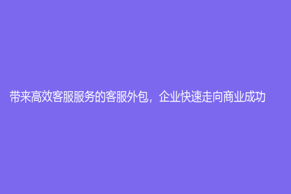 带来高效客服服务的客服外包，企业快速走向商业成功