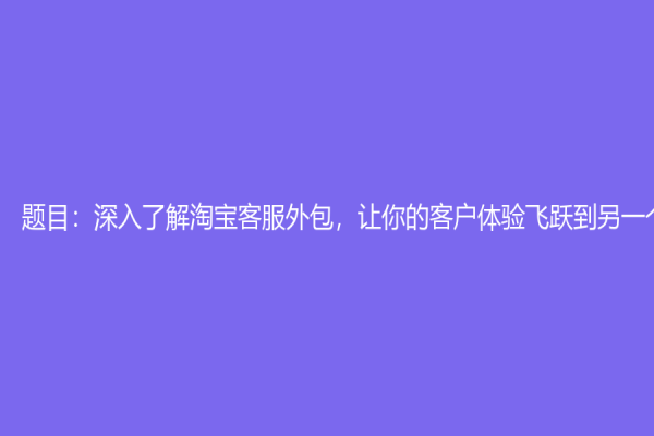 题目：深入了解淘宝客服外包，让你的客户体验飞跃到另一个层次